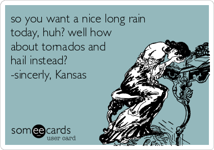 so you want a nice long rain
today, huh? well how
about tornados and
hail instead?
-sincerly, Kansas