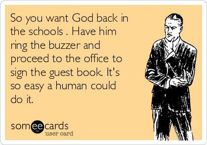 So you want God back in
the schools . Have him
ring the buzzer and
proceed to the office to
sign the guest book. It's
so easy a human could
do it.