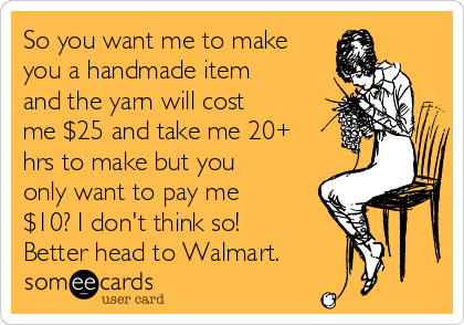 So you want me to make
you a handmade item
and the yarn will cost
me $25 and take me 20+
hrs to make but you
only want to pay me
$10? I don't think so!
Better head to Walmart.