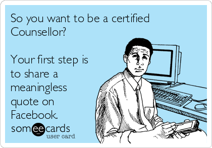 So you want to be a certified
Counsellor? 

Your first step is
to share a
meaningless
quote on
Facebook.
