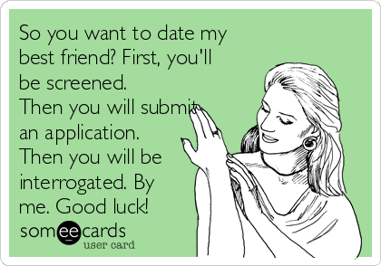 https://cdn.someecards.com/someecards/usercards/so-you-want-to-date-my-best-friend-first-youll-be-screened-then-you-will-submit-an-application-then-you-will-be-interrogated-by-me-good-luck-a9750.png