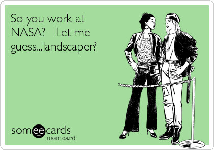 So you work at
NASA?   Let me
guess...landscaper?