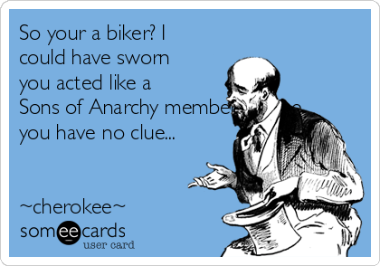So your a biker? I
could have sworn
you acted like a
Sons of Anarchy member...Cause
you have no clue...


~cherokee~