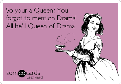 So your a Queen? You
forgot to mention Drama!
All he'll Queen of Drama