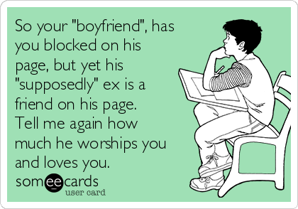 So your "boyfriend", has
you blocked on his
page, but yet his
"supposedly" ex is a
friend on his page.
Tell me again how
much he worships you
and loves you. 