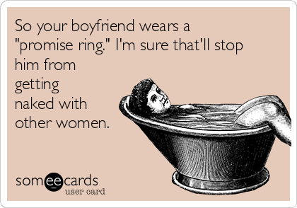 So your boyfriend wears a
"promise ring." I'm sure that'll stop
him from
getting
naked with
other women. 