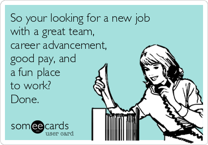 So your looking for a new job
with a great team,
career advancement,
good pay, and
a fun place 
to work?
Done.