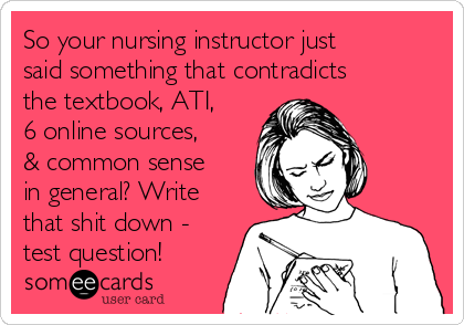 So your nursing instructor just
said something that contradicts
the textbook, ATI,
6 online sources,
& common sense
in general? Write
that shit down -
test question!