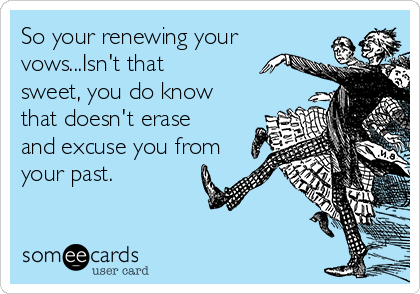 So your renewing your
vows...Isn't that
sweet, you do know
that doesn't erase
and excuse you from
your past. 
