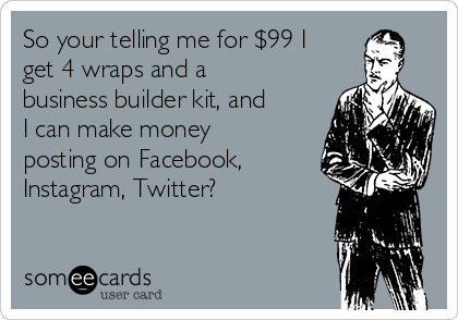 So your telling me for $99 I
get 4 wraps and a
business builder kit, and
I can make money
posting on Facebook,
Instagram, Twitter? 
