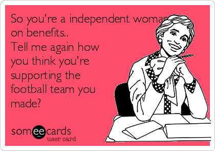 So you're a independent woman
on benefits..
Tell me again how
you think you're
supporting the
football team you
made?