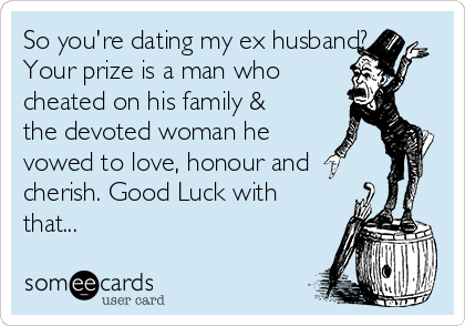 So you're dating my ex husband?
Your prize is a man who 
cheated on his family &
the devoted woman he
vowed to love, honour and
cherish. Good Luck with
that...