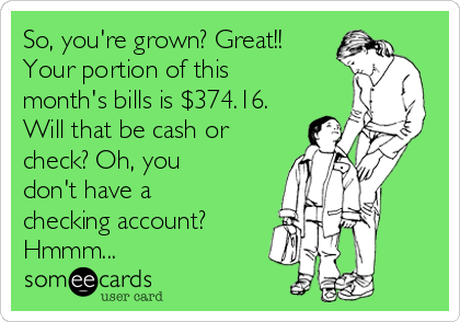 So, you're grown? Great!!
Your portion of this
month's bills is $374.16.
Will that be cash or
check? Oh, you
don't have a
checking account?
Hmmm...