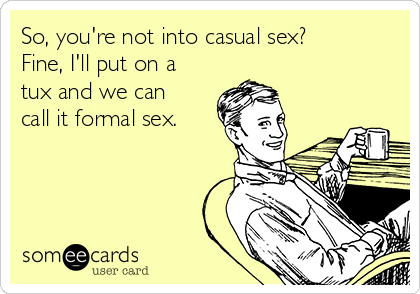 So, you're not into casual sex?
Fine, I'll put on a
tux and we can
call it formal sex. 