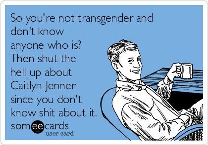 So you're not transgender and
don't know
anyone who is?
Then shut the
hell up about
Caitlyn Jenner
since you don't
know shit about it.
