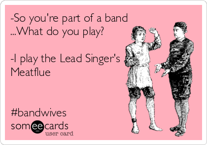 -So you're part of a band
...What do you play?

-I play the Lead Singer's
Meatflue


#bandwives