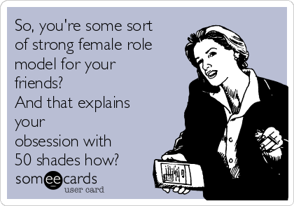 So, you're some sort
of strong female role
model for your
friends?
And that explains
your
obsession with
50 shades how?