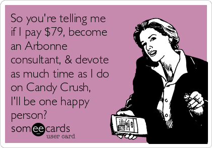 So you're telling me
if I pay $79, become
an Arbonne
consultant, & devote
as much time as I do
on Candy Crush,
I'll be one happy
person? 