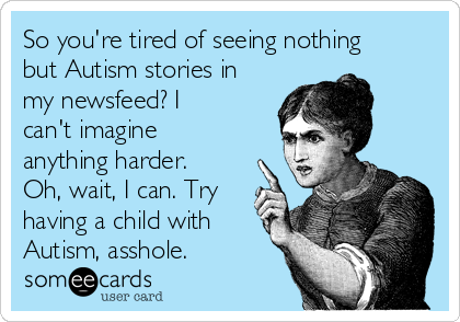 So you're tired of seeing nothing
but Autism stories in
my newsfeed? I
can't imagine
anything harder.
Oh, wait, I can. Try
having a child with
Autism, asshole.