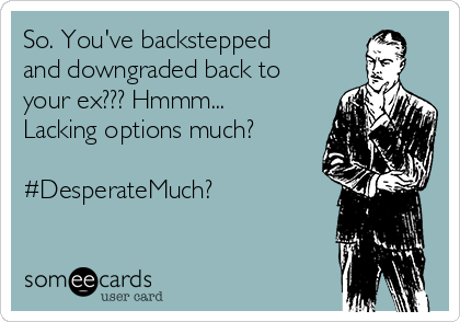 So. You've backstepped
and downgraded back to
your ex??? Hmmm...
Lacking options much?

#DesperateMuch?