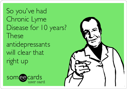 So you've had
Chronic Lyme
Disease for 10 years?
These
antidepressants
will clear that 
right up
