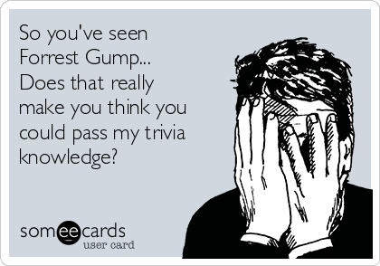 So you've seen
Forrest Gump...
Does that really
make you think you
could pass my trivia
knowledge?