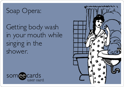 Soap Opera:

Getting body wash
in your mouth while
singing in the
shower.