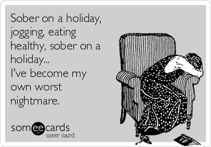 Sober on a holiday,
jogging, eating
healthy, sober on a
holiday...
I've become my
own worst
nightmare.