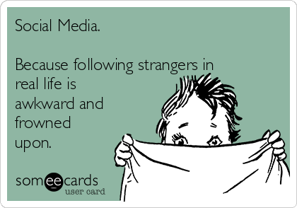 Social Media.

Because following strangers in
real life is
awkward and
frowned
upon.