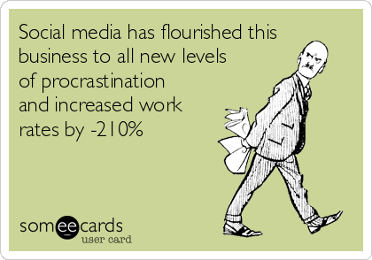 Social media has flourished this
business to all new levels
of procrastination
and increased work
rates by -210%
