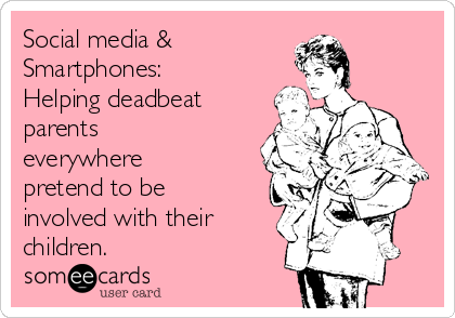 Social media &
Smartphones:
Helping deadbeat
parents
everywhere
pretend to be
involved with their
children.