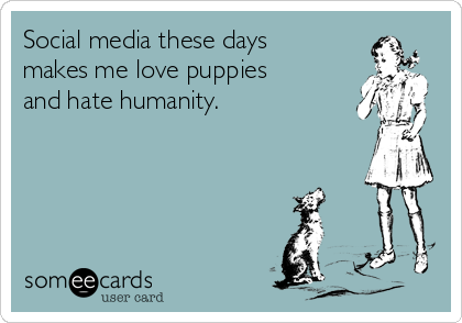 Social media these days
makes me love puppies
and hate humanity.