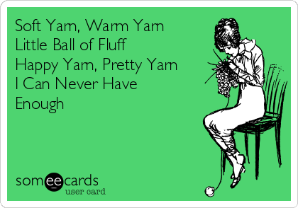 Soft Yarn, Warm Yarn
Little Ball of Fluff
Happy Yarn, Pretty Yarn
I Can Never Have
Enough