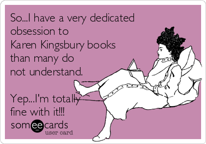 So...I have a very dedicated
obsession to
Karen Kingsbury books
than many do
not understand.

Yep...I'm totally
fine with it!!!