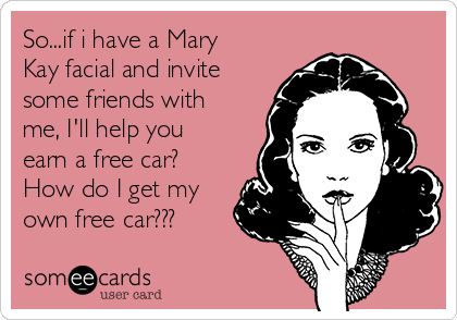 So...if i have a Mary
Kay facial and invite
some friends with
me, I'll help you
earn a free car?
How do I get my
own free car???