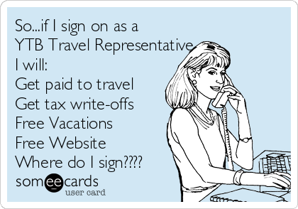 So...if I sign on as a
YTB Travel Representative 
I will:
Get paid to travel
Get tax write-offs
Free Vacations
Free Website
Where do I sign????