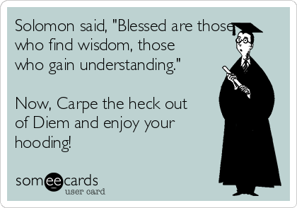 Solomon said, "Blessed are those
who find wisdom, those
who gain understanding."

Now, Carpe the heck out
of Diem and enjoy your
hooding!