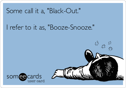 Some call it a, "Black-Out."

I refer to it as, "Booze-Snooze."