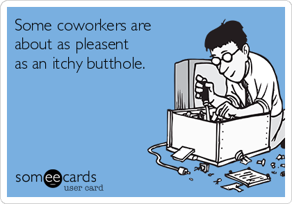 Some coworkers are
about as pleasent
as an itchy butthole.