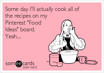 Some day I'll actually cook all of
the recipes on my 
Pinterest "Food
Ideas" board.
Yeah....