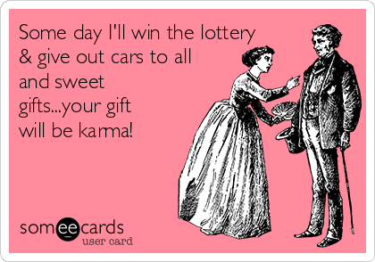 Some day I'll win the lottery
& give out cars to all
and sweet
gifts...your gift
will be karma! 