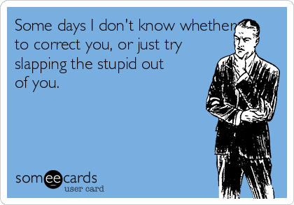 Some days I don't know whether
to correct you, or just try
slapping the stupid out
of you. 