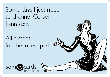 Some days I just need
to channel Cersei
Lannister.     

All except
for the incest part.