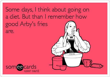Some days, I think about going on
a diet. But than I remember how
good Arby's fries
are. 