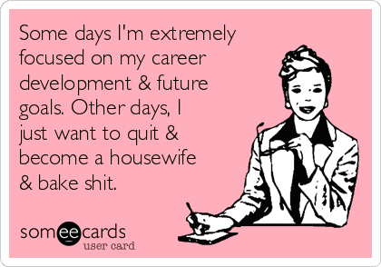 Some days I'm extremely
focused on my career
development & future
goals. Other days, I
just want to quit &
become a housewife
& bake shit. 
