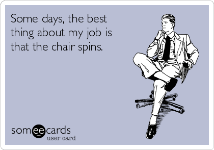 Some days, the best
thing about my job is
that the chair spins.