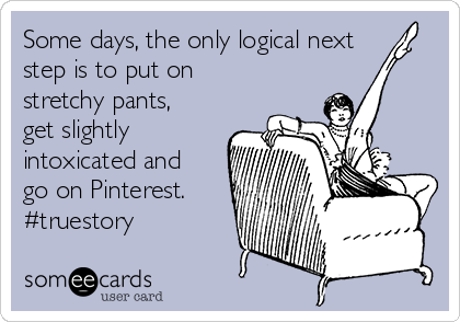 Some days, the only logical next
step is to put on
stretchy pants,
get slightly
intoxicated and
go on Pinterest.
#truestory
