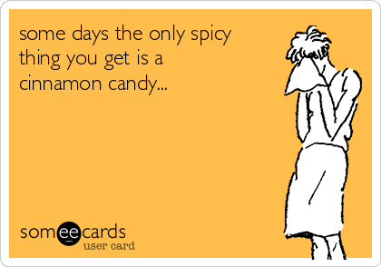 some days the only spicy
thing you get is a
cinnamon candy...