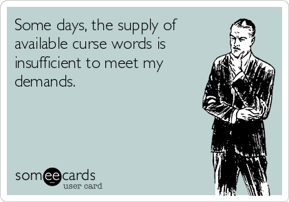 Some days, the supply of
available curse words is
insufficient to meet my
demands.