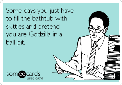 Some days you just have
to fill the bathtub with
skittles and pretend
you are Godzilla in a
ball pit. 